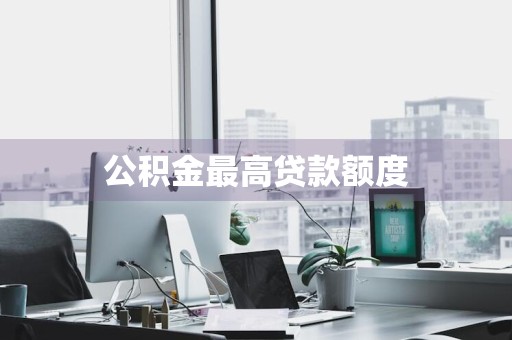 公积金最高贷款额度