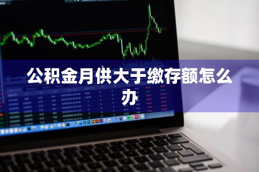 公积金月供大于缴存额怎么办