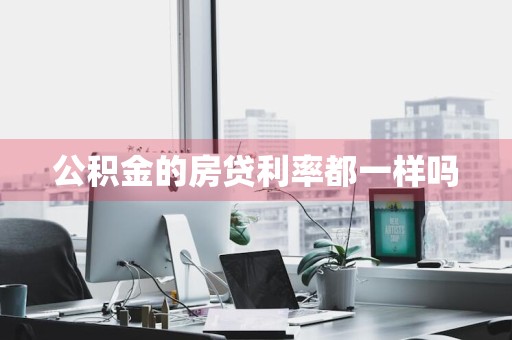 公积金的房贷利率都一样吗