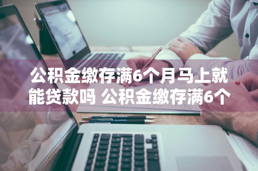 公积金缴存满6个月马上就能贷款吗 公积金缴存满6个月马上就能贷款吗