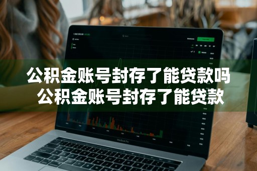 公积金账号封存了能贷款吗 公积金账号封存了能贷款吗怎么办