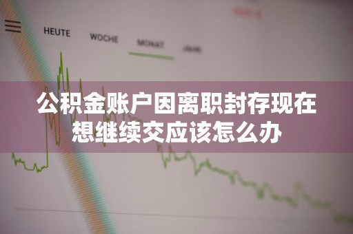 公积金账户因离职封存现在想继续交应该怎么办