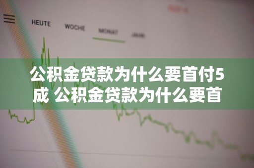 公积金贷款为什么要首付5成 公积金贷款为什么要首付5成呢