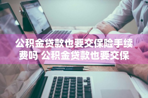 公积金贷款也要交保险手续费吗 公积金贷款也要交保险手续费吗多少钱