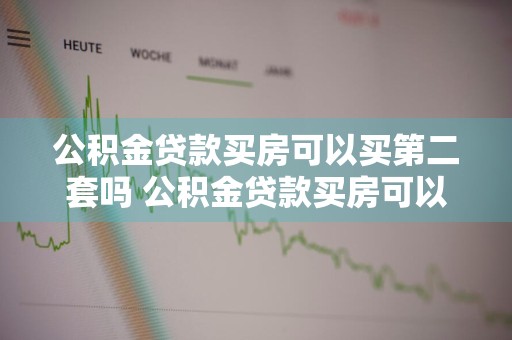 公积金贷款买房可以买第二套吗 公积金贷款买房可以买第二套吗现在