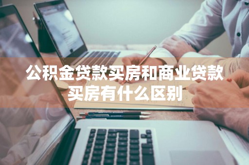 公积金贷款买房和商业贷款买房有什么区别