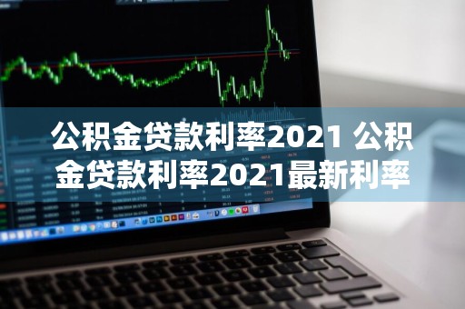公积金贷款利率2021 公积金贷款利率2021最新利率表