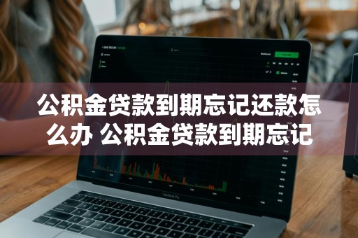 公积金贷款到期忘记还款怎么办 公积金贷款到期忘记还款怎么办理