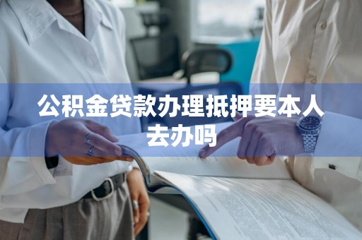 公积金贷款办理抵押要本人去办吗