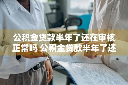 公积金贷款半年了还在审核正常吗 公积金贷款半年了还在审核正常吗怎么办