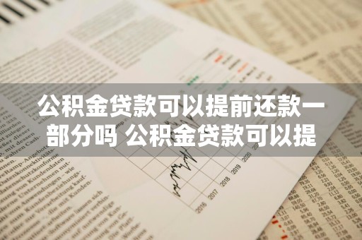 公积金贷款可以提前还款一部分吗 公积金贷款可以提前还一部分吗?