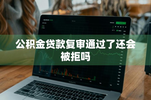 公积金贷款复审通过了还会被拒吗
