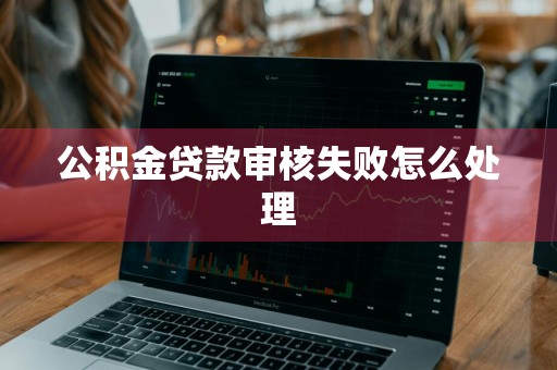 公积金贷款审核失败怎么处理
