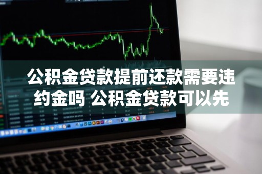 公积金贷款提前还款需要违约金吗 公积金贷款可以先息后本吗
