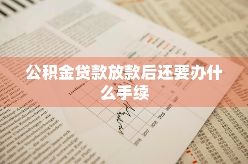 公积金贷款放款后还要办什么手续