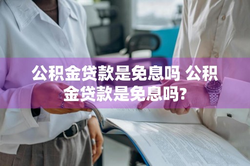 公积金贷款是免息吗 公积金贷款是免息吗?