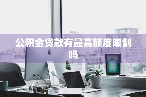 公积金贷款有最高额度限制吗