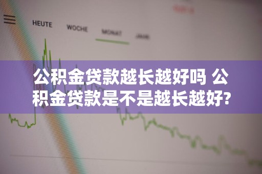 公积金贷款越长越好吗 公积金贷款是不是越长越好?
