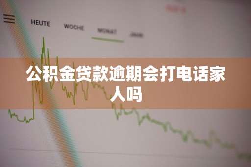 公积金贷款逾期会打电话家人吗