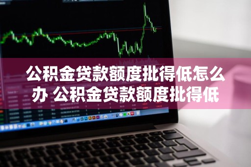 公积金贷款额度批得低怎么办 公积金贷款额度批得低怎么办理
