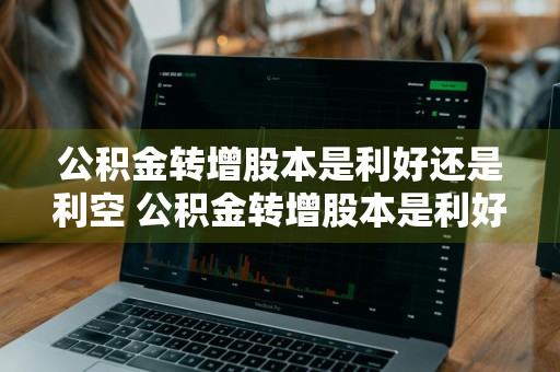 公积金转增股本是利好还是利空 公积金转增股本是利好还是利空呢
