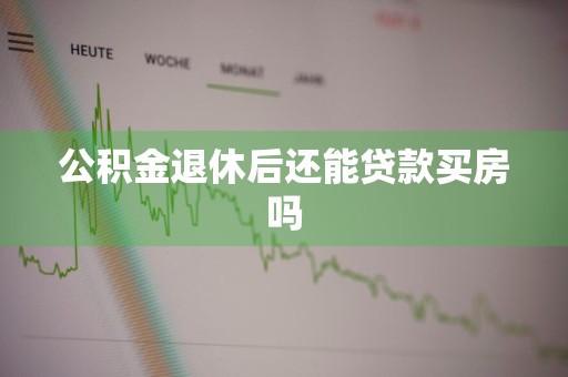 公积金退休后还能贷款买房吗