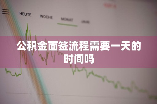公积金面签流程需要一天的时间吗