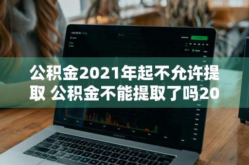 公积金2021年起不允许提取 公积金不能提取了吗2020