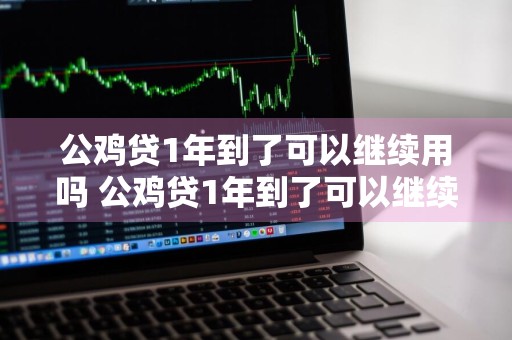 公鸡贷1年到了可以继续用吗 公鸡贷1年到了可以继续用吗