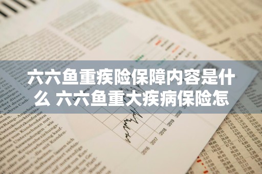 六六鱼重疾险保障内容是什么 六六鱼重大疾病保险怎么样