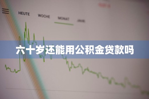 六十岁还能用公积金贷款吗