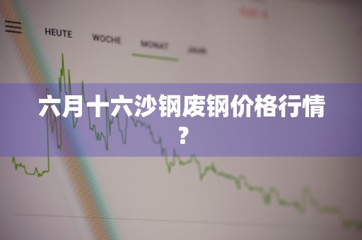 六月十六沙钢废钢价格行情？