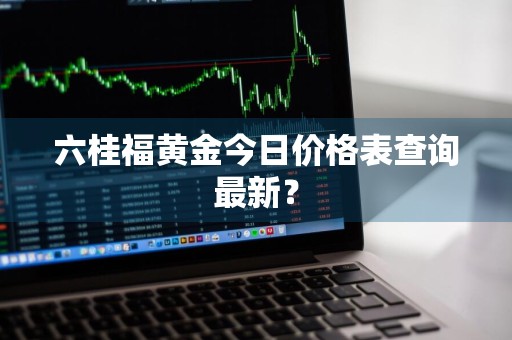 六桂福黄金今日价格表查询最新？