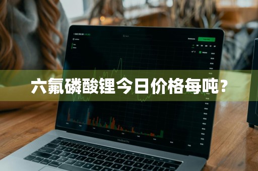 六氟磷酸锂今日价格每吨？