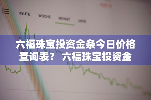 六福珠宝投资金条今日价格查询表？ 六福珠宝投资金条今日价格查询表最新