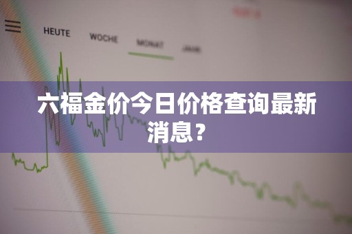 六福金价今日价格查询最新消息？