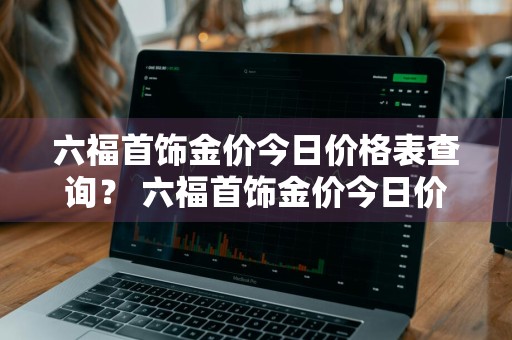 六福首饰金价今日价格表查询？ 六福首饰金价今日价格表查询图片