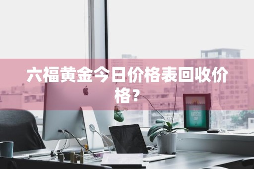 六福黄金今日价格表回收价格？