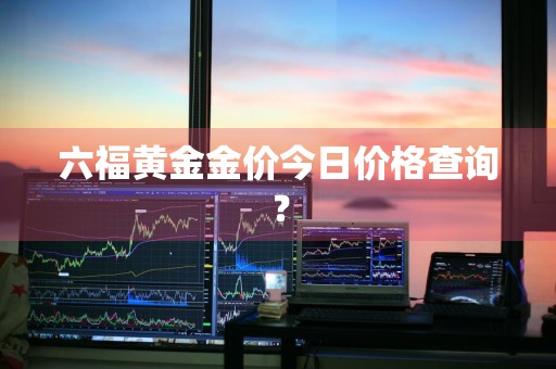 六福黄金金价今日价格查询？