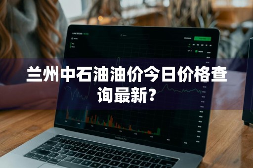兰州中石油油价今日价格查询最新？