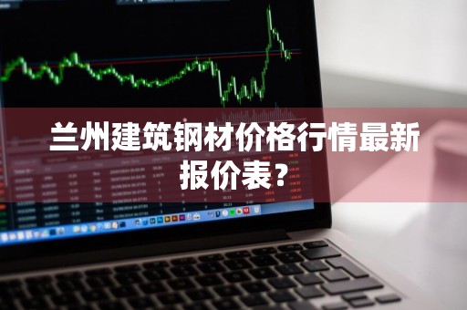 兰州建筑钢材价格行情最新报价表?