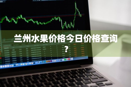 兰州水果价格今日价格查询？