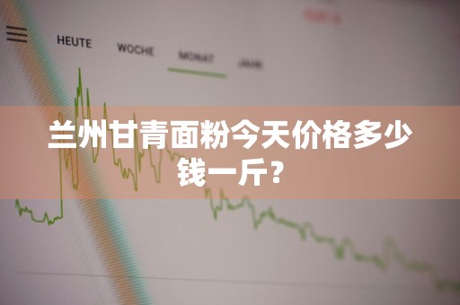 兰州甘青面粉今天价格多少钱一斤？