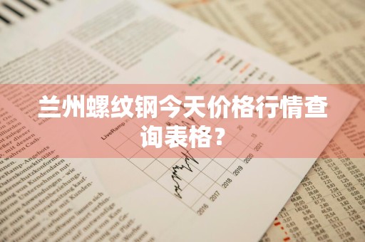 兰州螺纹钢今天价格行情查询表格？