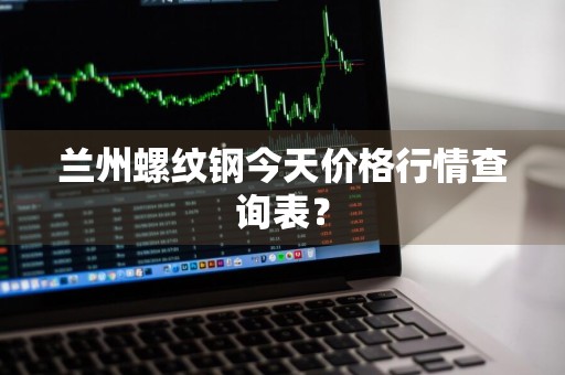 兰州螺纹钢今天价格行情查询表？