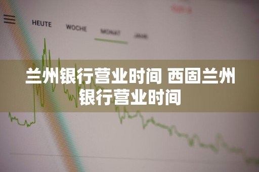 兰州银行营业时间 西固兰州银行营业时间