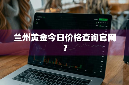 兰州黄金今日价格查询官网?