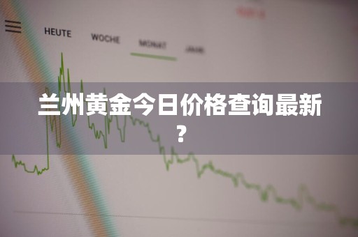 兰州黄金今日价格查询最新？
