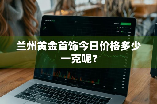 兰州黄金首饰今日价格多少一克呢?