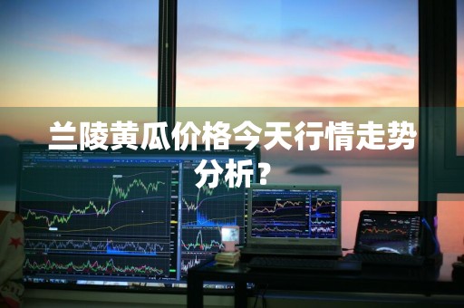 兰陵黄瓜价格今天行情走势分析？